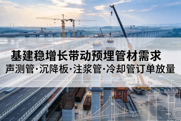 泸县基建稳增长带动预埋监测管材需求,声测管、沉降板、注浆管订单持续放量