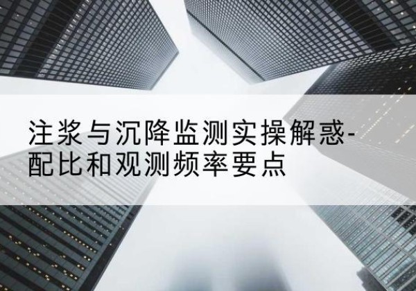 泸县水泥浆配比不当会不会造成注浆管堵管？-注浆与沉降监测实操解惑-配比和观测频率要点